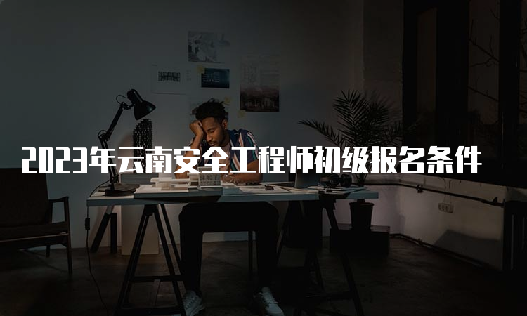 2023年云南安全工程师初级报名条件