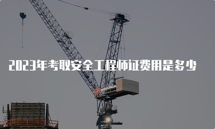 2023年考取安全工程师证费用是多少