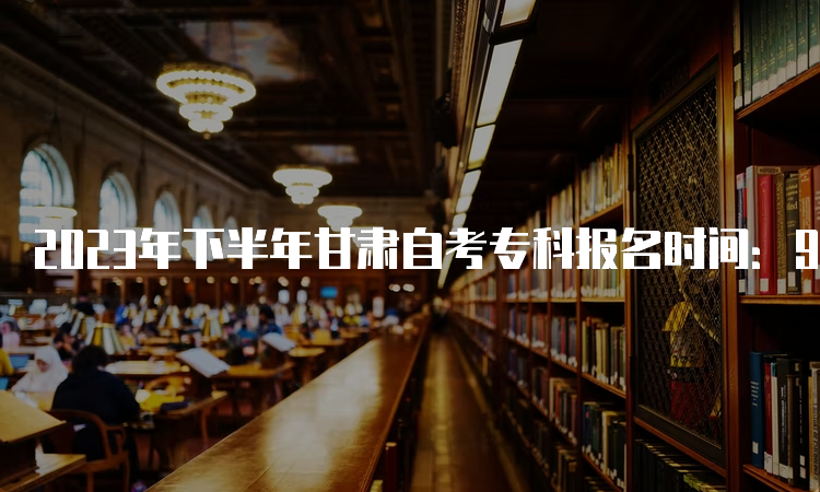 2023年下半年甘肃自考专科报名时间：9月3日00:00至9月6日24：00