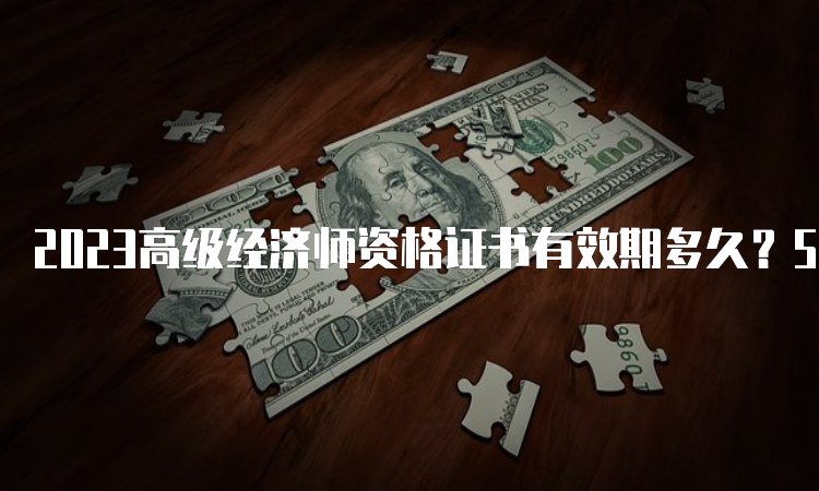 2023高级经济师资格证书有效期多久？5年内