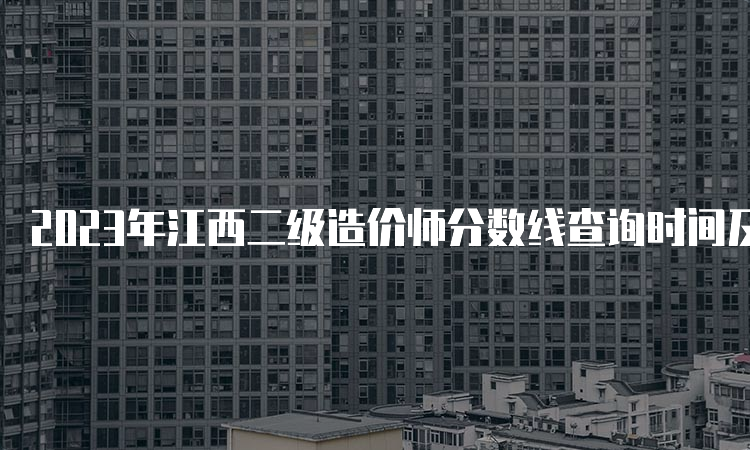 2023年江西二级造价师分数线查询时间及合格标准