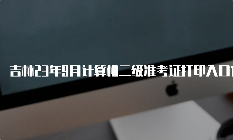 吉林23年9月计算机二级准考证打印入口官网在哪？