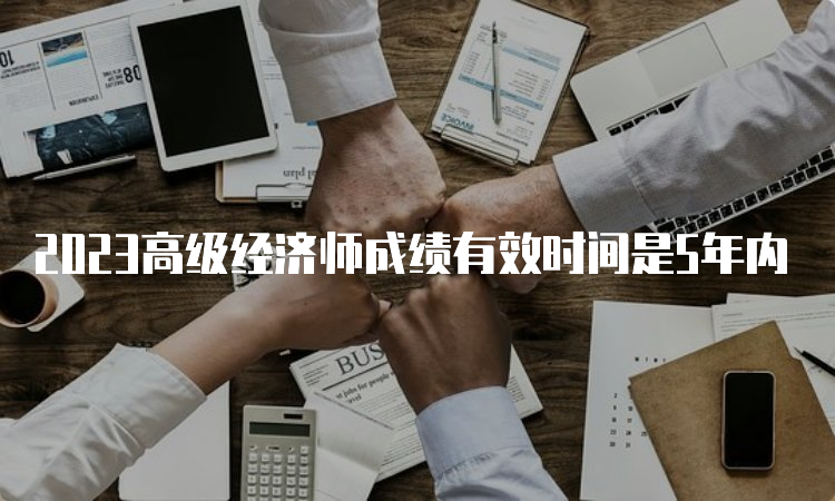 2023高级经济师成绩有效时间是5年内