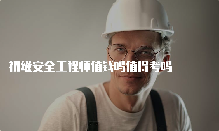 初级安全工程师值钱吗值得考吗