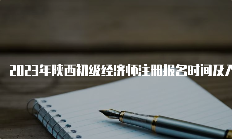 2023年陕西初级经济师注册报名时间及入口