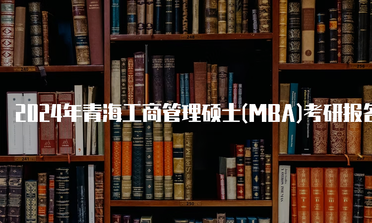 2024年青海工商管理硕士(MBA)考研报名时间及条件