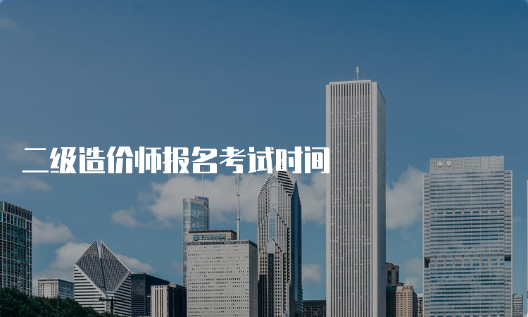 二级造价师报名考试时间