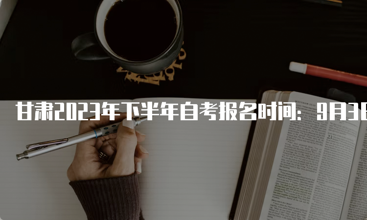 甘肃2023年下半年自考报名时间：9月3日00:00至9月6日24：00