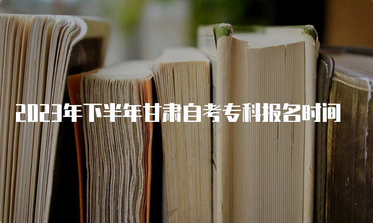 2023年下半年甘肃自考专科报名时间