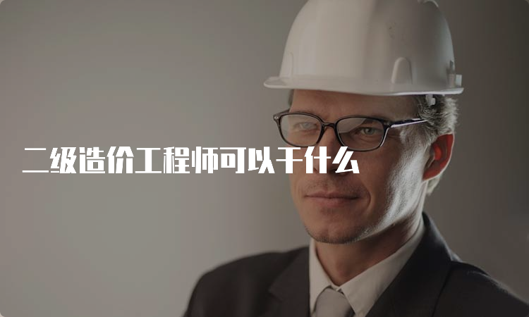 二级造价工程师可以干什么