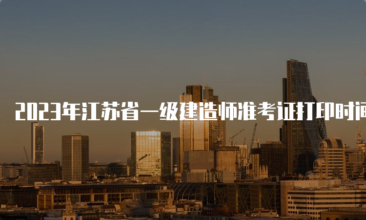 2023年江苏省一级建造师准考证打印时间为9月4日～8日