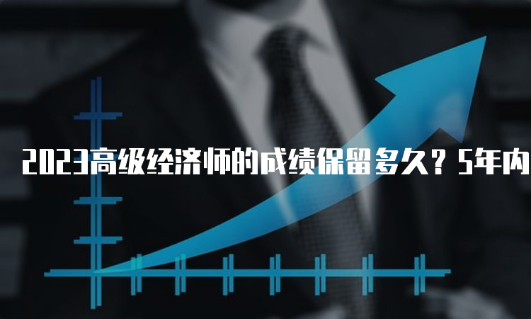 2023高级经济师的成绩保留多久？5年内