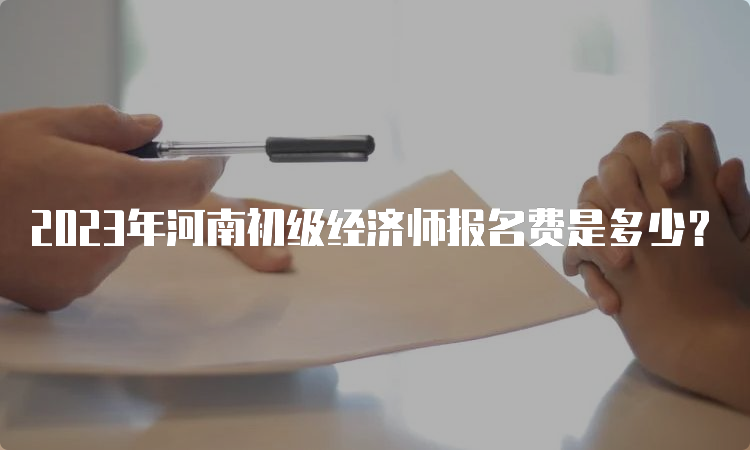 2023年河南初级经济师报名费是多少？