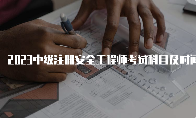 2023中级注册安全工程师考试科目及时间