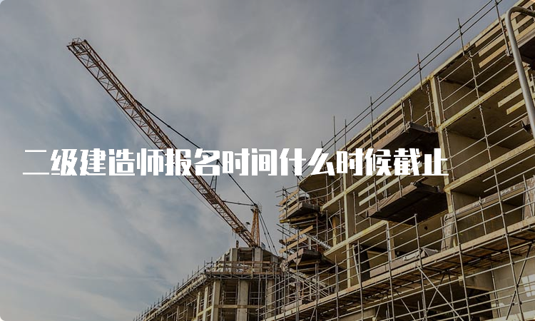 二级建造师报名时间什么时候截止