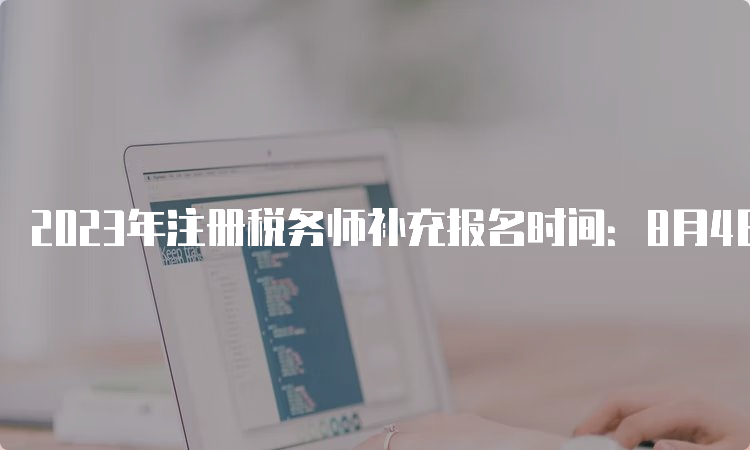 2023年注册税务师补充报名时间：8月4日至8月14日