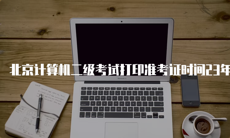 北京计算机二级考试打印准考证时间23年9月