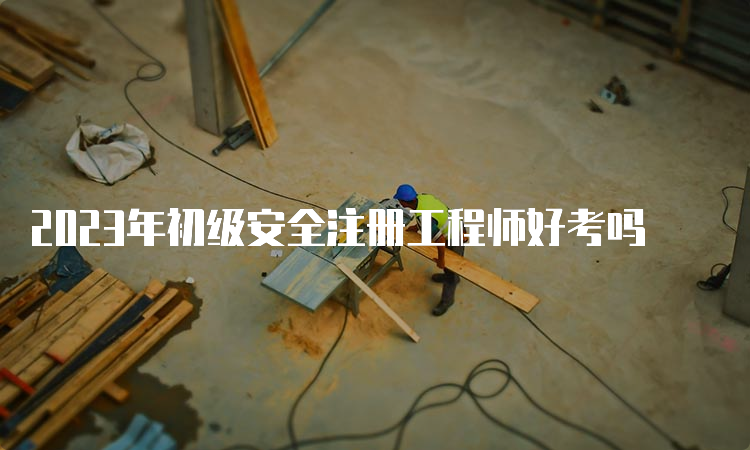 2023年初级安全注册工程师好考吗