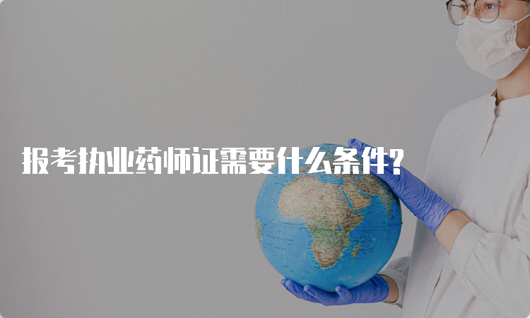 报考执业药师证需要什么条件?