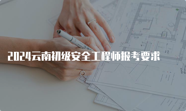 2024云南初级安全工程师报考要求