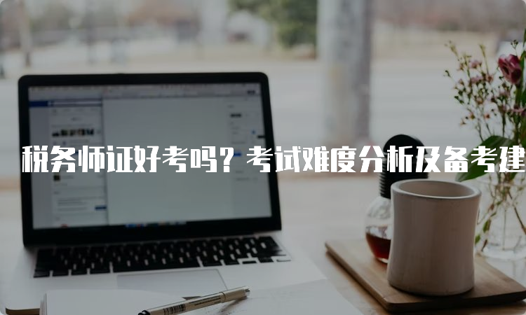 税务师证好考吗？考试难度分析及备考建议