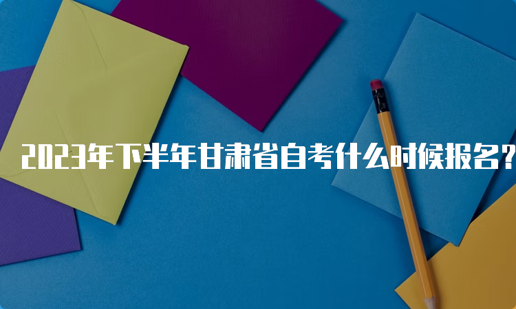 2023年下半年甘肃省自考什么时候报名？9月3日开始