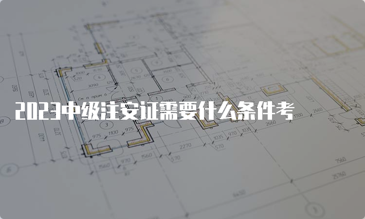 2023中级注安证需要什么条件考