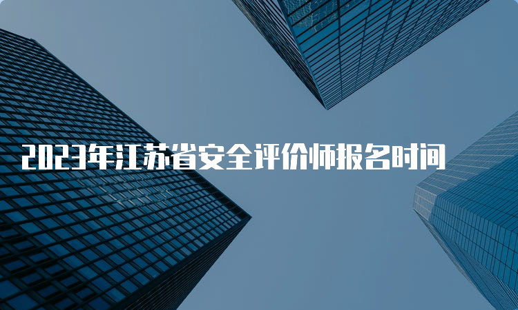 2023年江苏省安全评价师报名时间