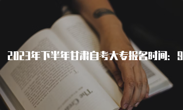 2023年下半年甘肃自考大专报名时间：9月3日00:00至9月6日24：00