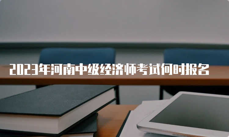 2023年河南中级经济师考试何时报名