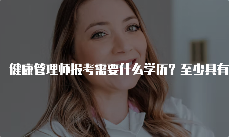 健康管理师报考需要什么学历？至少具有中专学历