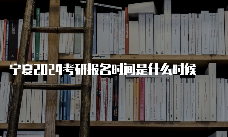 宁夏2024考研报名时间是什么时候