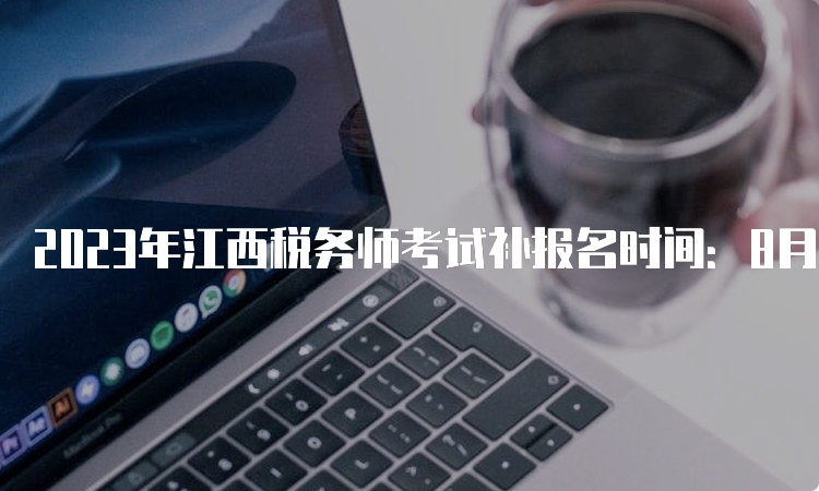 2023年江西税务师考试补报名时间：8月4日至8月14日