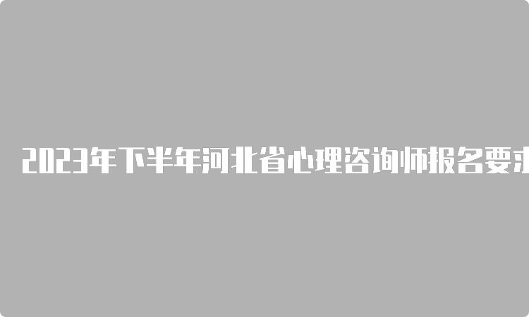 2023年下半年河北省心理咨询师报名要求