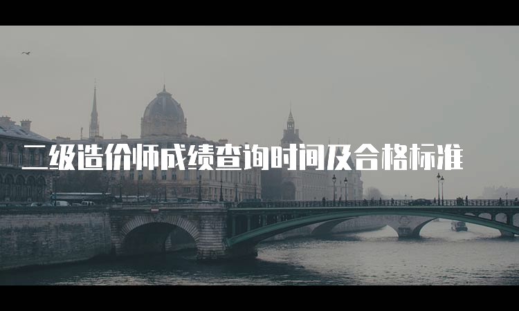 二级造价师成绩查询时间及合格标准