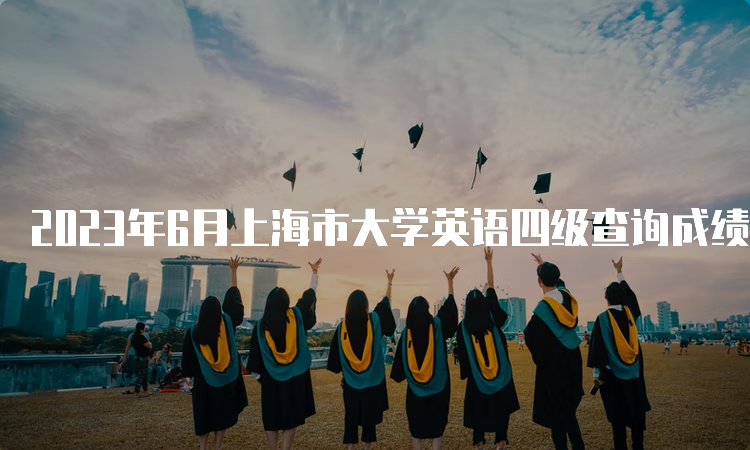 2023年6月上海市大学英语四级查询成绩时间