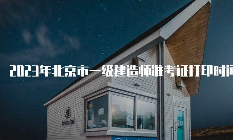 2023年北京市一级建造师准考证打印时间为9月5曰-10日