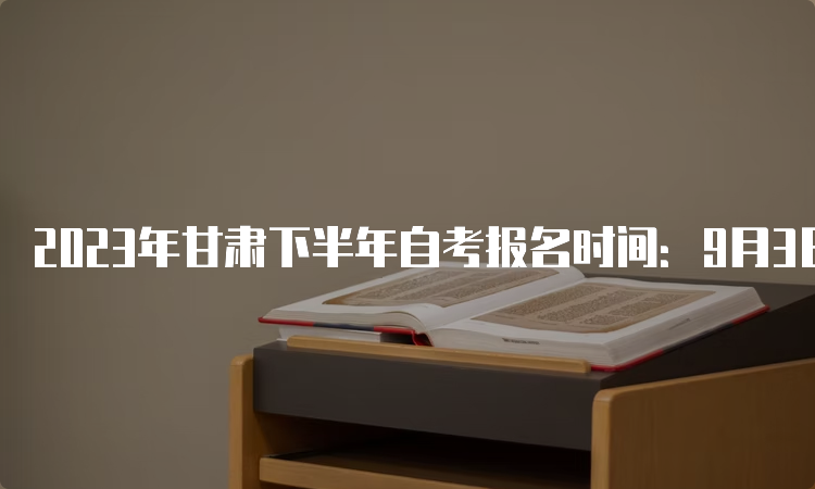 2023年甘肃下半年自考报名时间：9月3日00:00至9月6日24：00