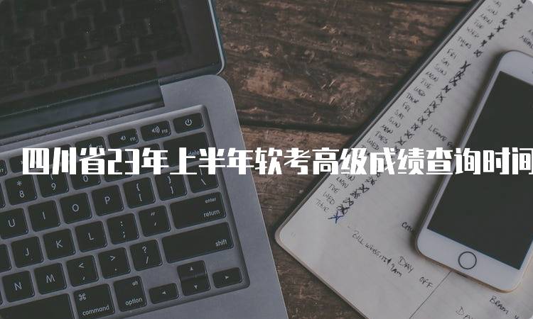 四川省23年上半年软考高级成绩查询时间：7月20日起