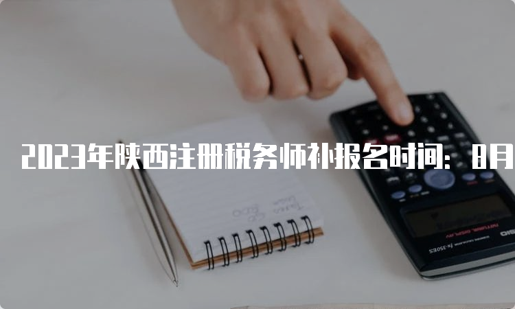 2023年陕西注册税务师补报名时间：8月4日-8月14日