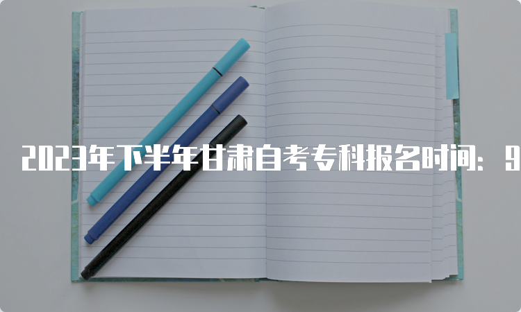 2023年下半年甘肃自考专科报名时间：9月3日00:00-9月6日24：00