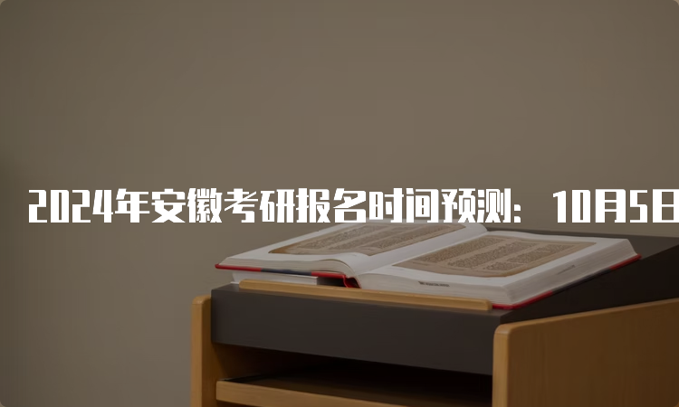 2024年安徽考研报名时间预测：10月5日至10月25日