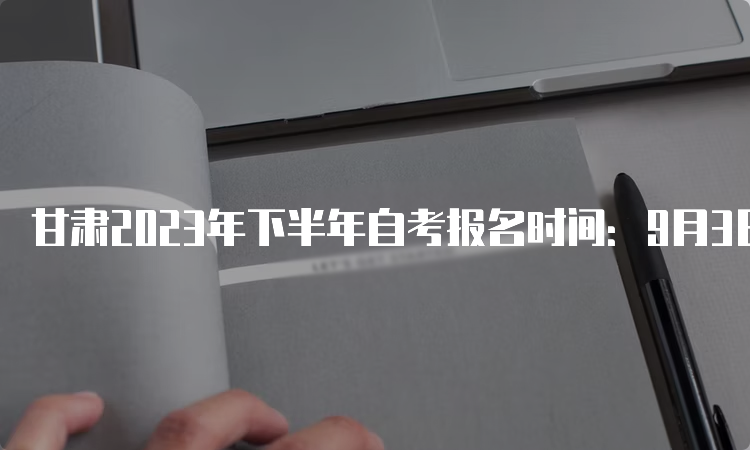 甘肃2023年下半年自考报名时间：9月3日-6日