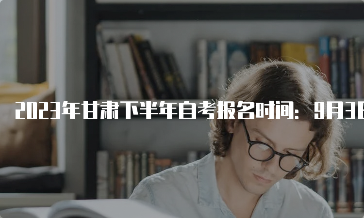 2023年甘肃下半年自考报名时间：9月3日00:00-9月6日24：00