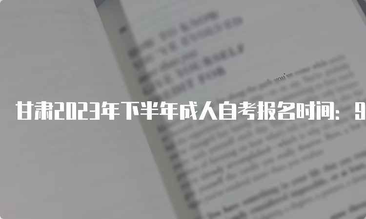 甘肃2023年下半年成人自考报名时间：9月3日00:00至9月6日24：00