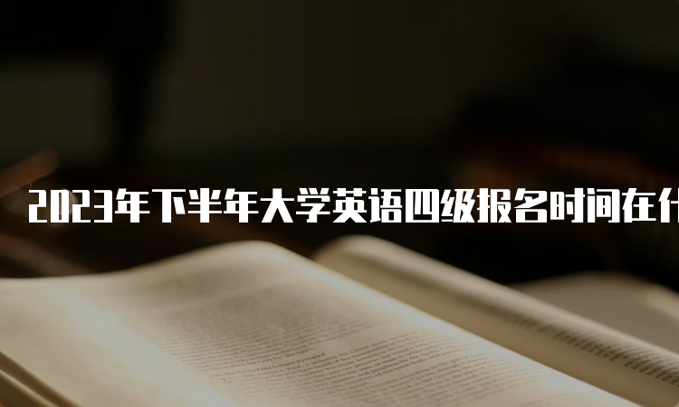 2023年下半年大学英语四级报名时间在什么时候？