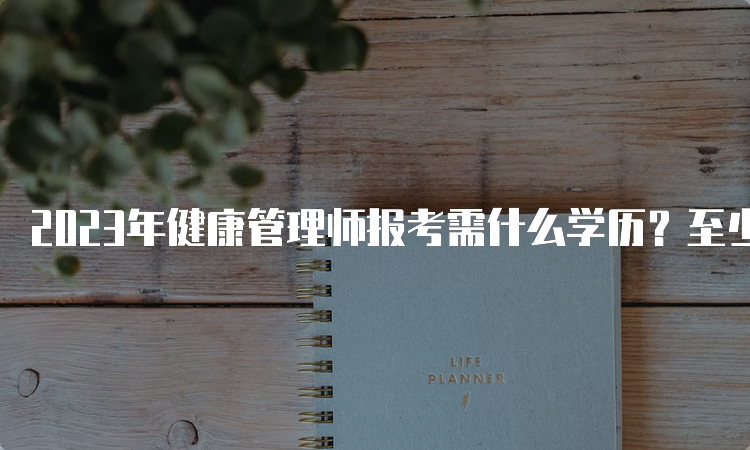 2023年健康管理师报考需什么学历？至少具有中专学历