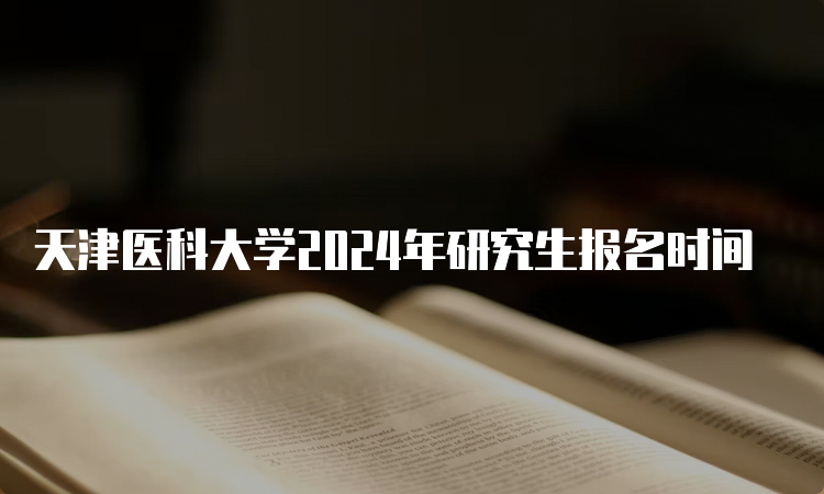 天津医科大学2024年研究生报名时间