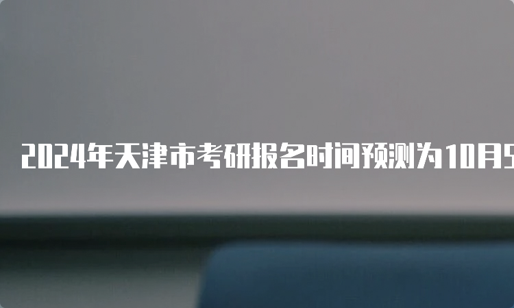 2024年天津市考研报名时间预测为10月5日至10月25日