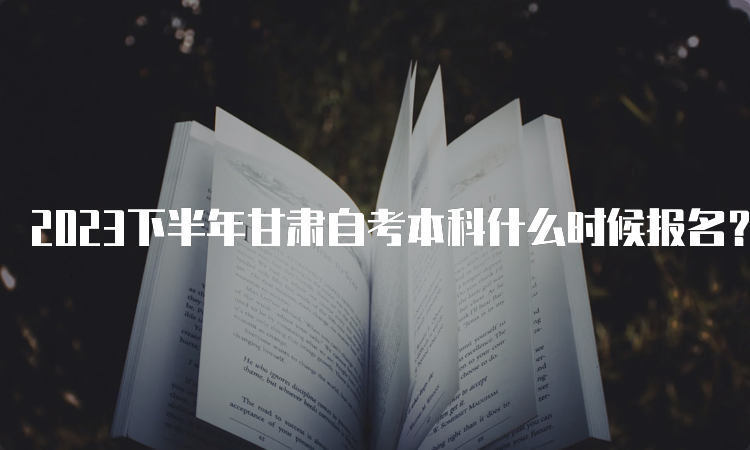 2023下半年甘肃自考本科什么时候报名？9月3日00:00至9月6日24：00